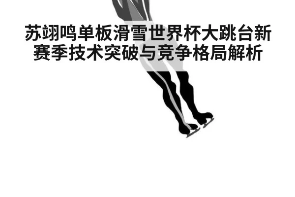 苏翊鸣单板滑雪世界杯大跳台新赛季技术突破与竞争格局解析
