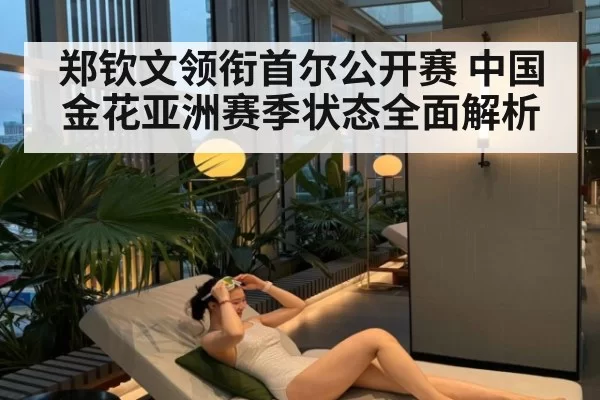 郑钦文领衔首尔公开赛 中国金花亚洲赛季状态全面解析