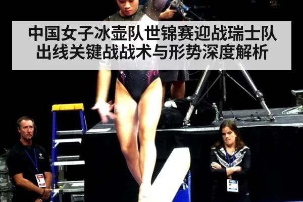 中国女子冰壶队世锦赛迎战瑞士队 出线关键战战术与形势深度解析