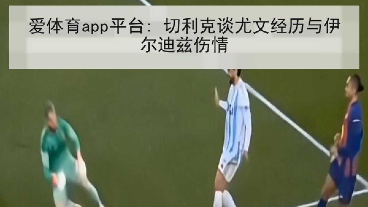 爱体育app平台: 切利克谈尤文经历与伊尔迪兹伤情